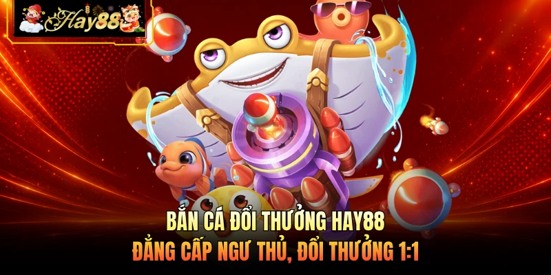 Nhà cái Hay88 Bắn Cá Đổi Thưởng HAY88 - Đẳng Cấp Ngư Thủ, Đổi Thưởng 1:1
