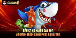 Bắn Cá H5 HAY88 Gây Sốt Với Hành Trình Chinh Phục Đại Dương 