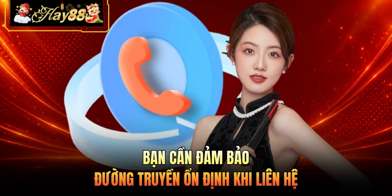 Bạn cần đảm bảo đường truyền ổn định khi liên hệ 