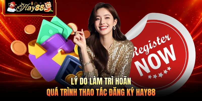 Lý do làm trì hoãn quá trình thao tác đăng ký HAY88