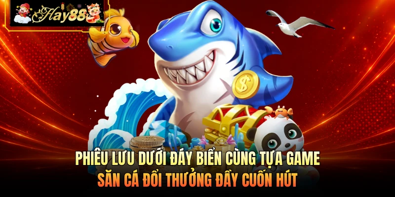 Nhà cái Hay88 Phiêu lưu dưới đáy biển cùng tựa game săn cá đổi thưởng đầy cuốn hút